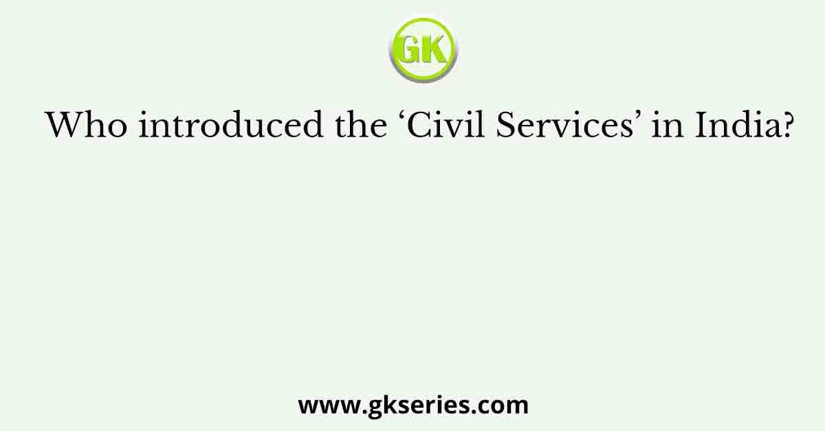 Who introduced the ‘Civil Services’ in India?