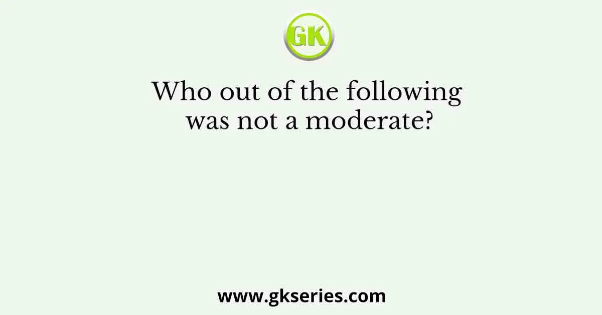 Who out of the following was not a moderate?