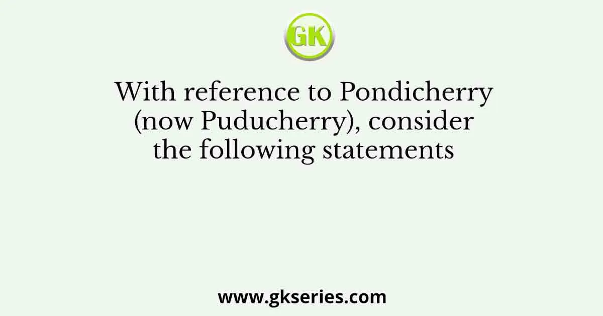 With reference to Pondicherry (now Puducherry), consider the following statements