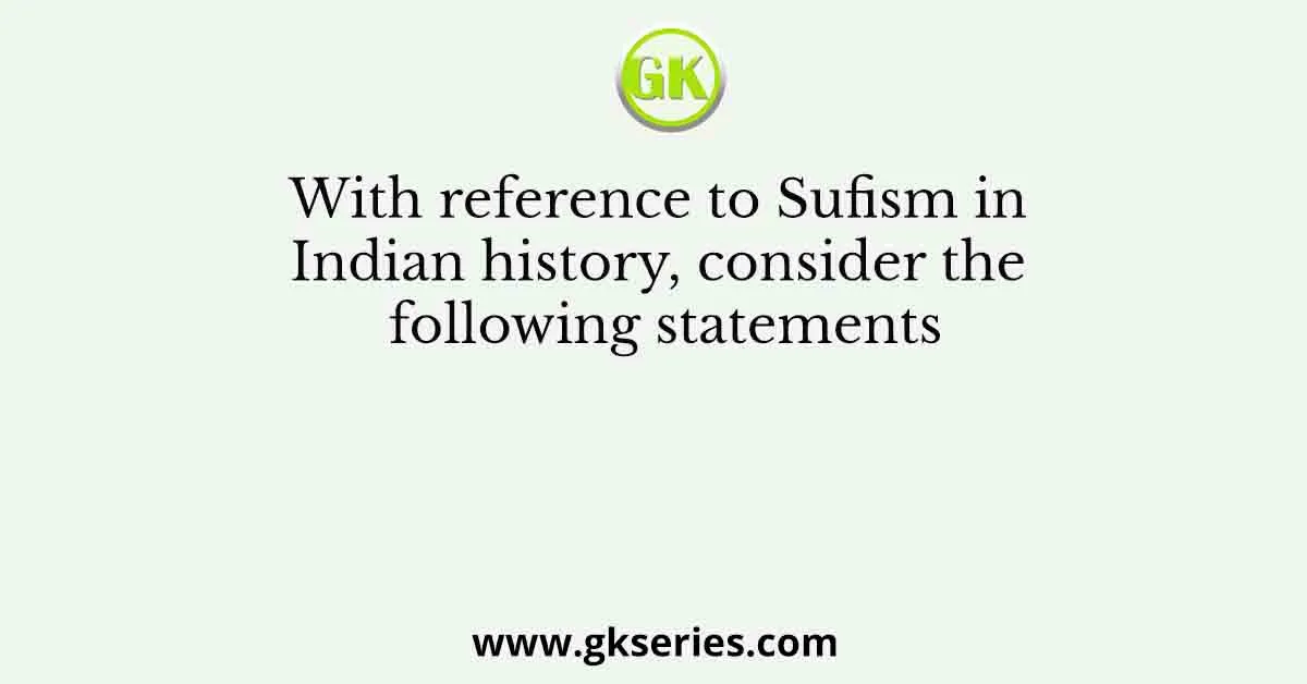 With reference to Sufism in Indian history, consider the following statements