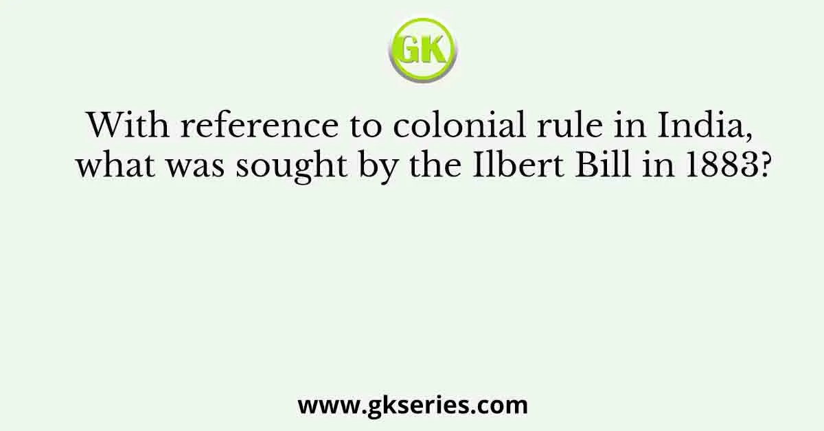 With reference to colonial rule in India, what was sought by the Ilbert Bill in 1883?