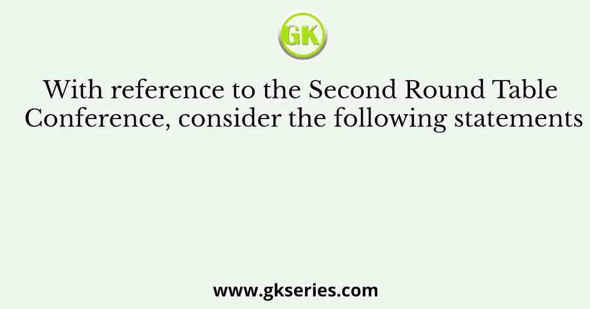 With reference to the Second Round Table Conference, consider the following statements