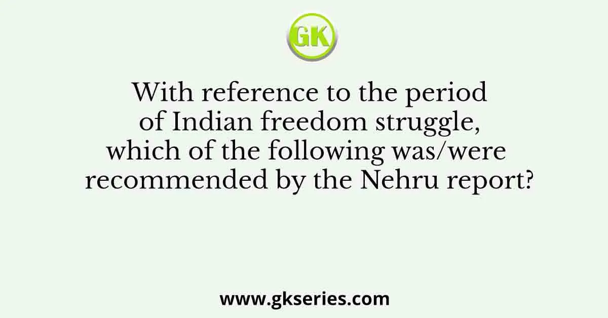 With reference to the period of Indian freedom struggle, which of the following was/were recommended by the Nehru report?