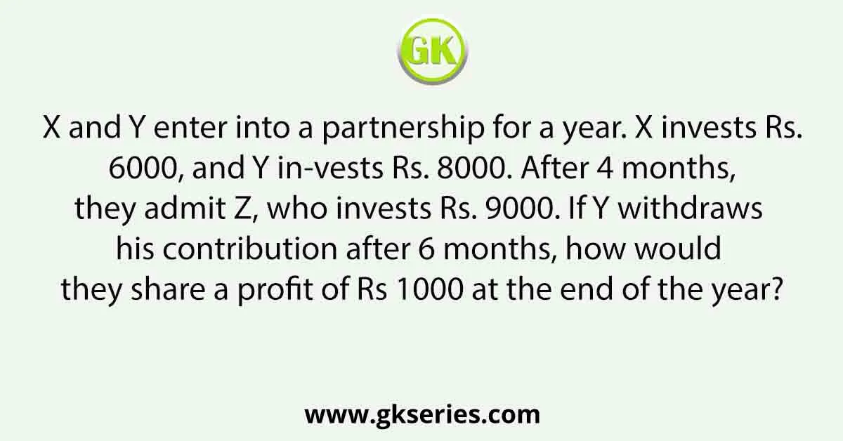 X and Y enter into a partnership for a year. X invests Rs. 6000, and Y in-vests Rs. 8000. After 4 months, they admit Z, who invests Rs. 9000. If Y withdraws his contribution after 6 months, how would they share a profit of Rs 1000 at the end of the year?
