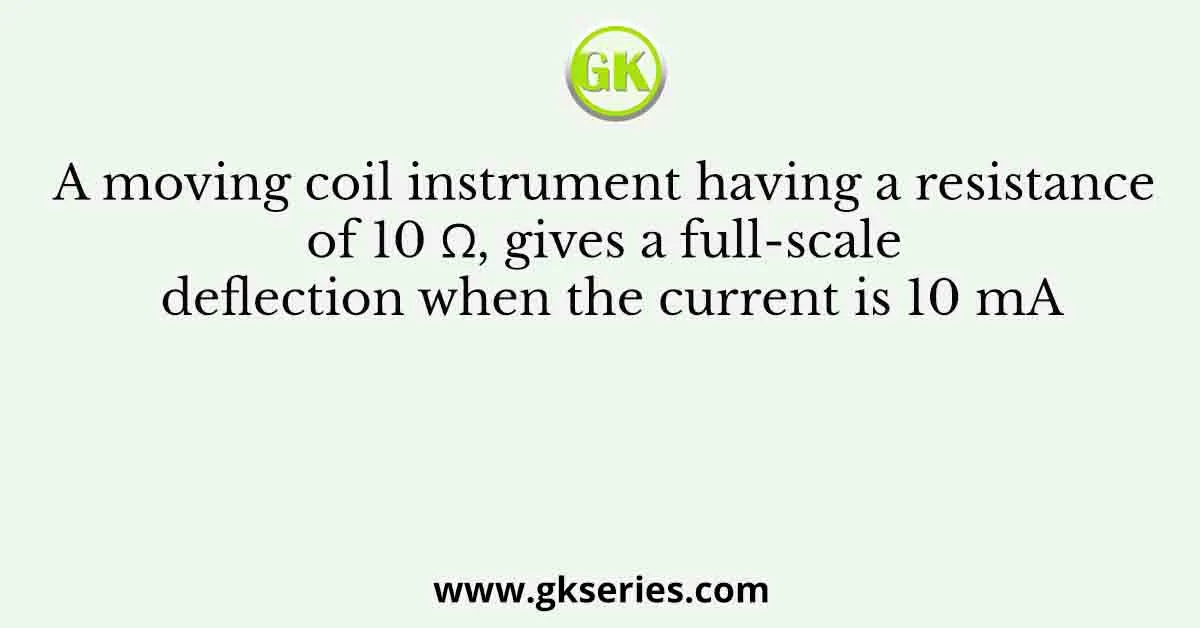 A moving coil instrument having a resistance of 10 Ω, gives a full-scale deflection when the current is 10 mA