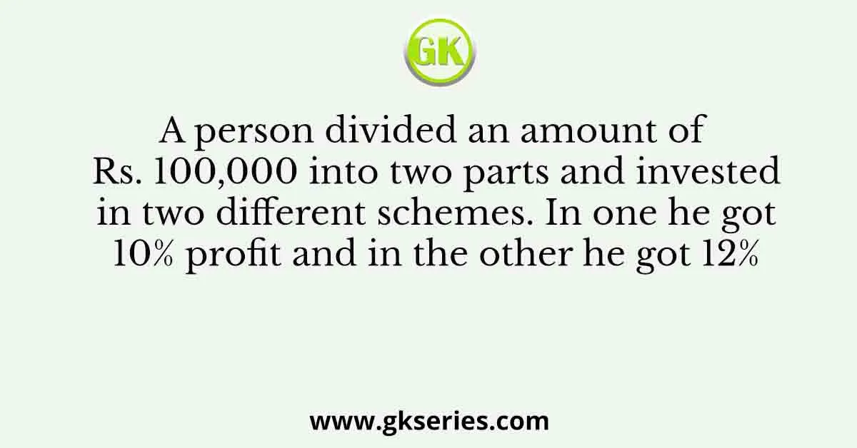 A person divided an amount of Rs. 100,000 into two parts and invested in two different schemes. In one he got 10% profit and in the other he got 12%