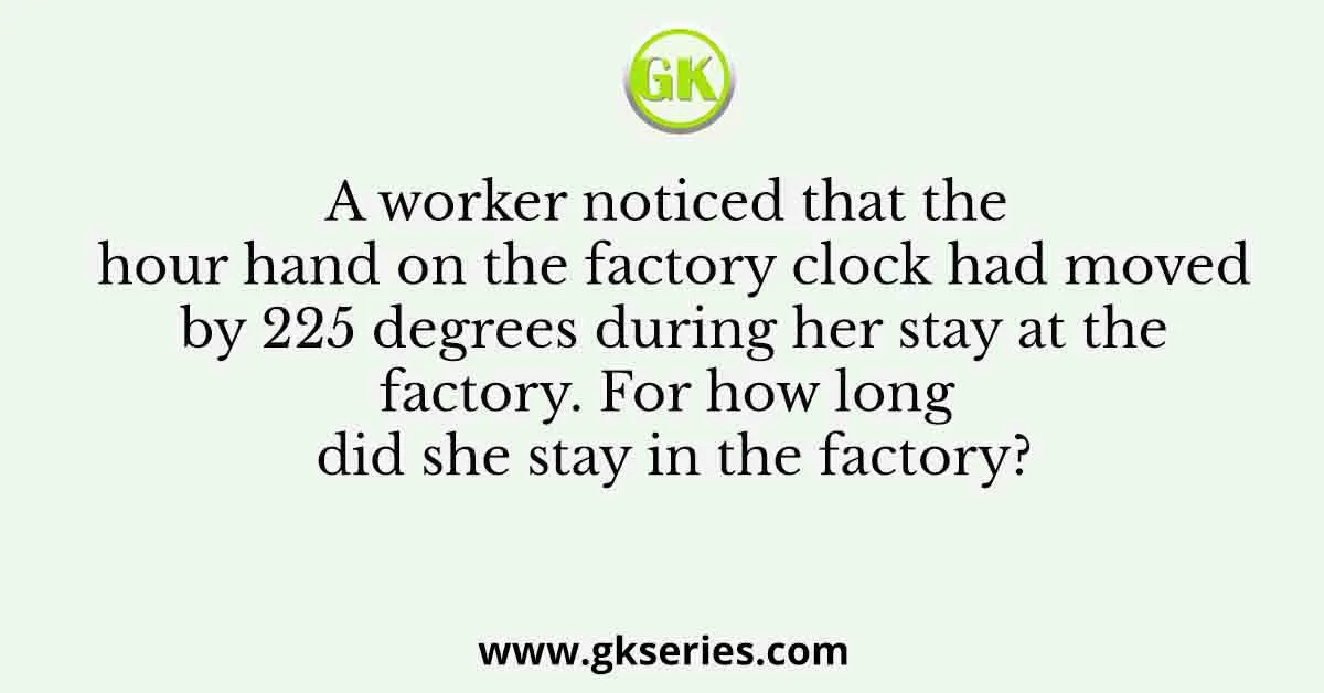 A worker noticed that the hour hand on the factory clock had moved by 225 degrees during her stay at the factory. For how long did she stay in the factory?