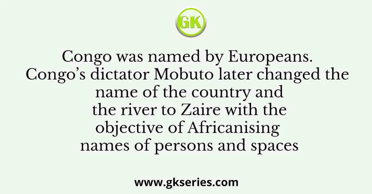 Congo was named by Europeans. Congo’s dictator Mobuto later changed the name of the country and the river to Zaire with the objective of Africanising names of persons and spaces