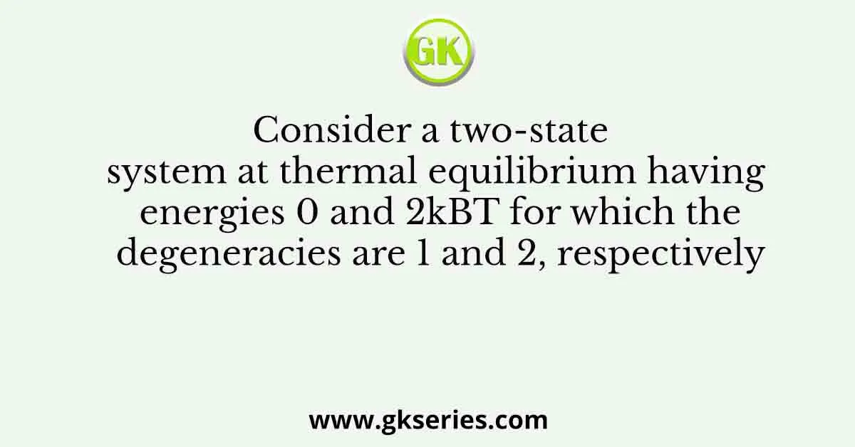 Consider a two-state system at thermal equilibrium having energies 0 and 2kBT for which the degeneracies are 1 and 2, respectively