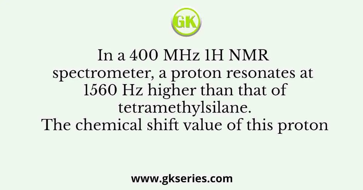 In a 400 MHz 1H NMR spectrometer, a proton resonates at 1560 Hz higher than that of tetramethylsilane. The chemical shift value of this proton