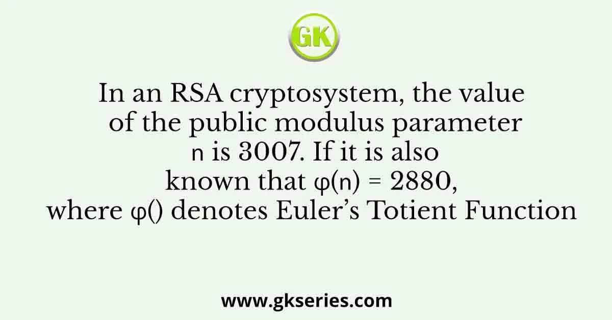In an RSA cryptosystem, the value of the public modulus parameter 𝑛 is 3007. If it is also known that φ(𝑛) = 2880, where φ() denotes Euler’s Totient Function