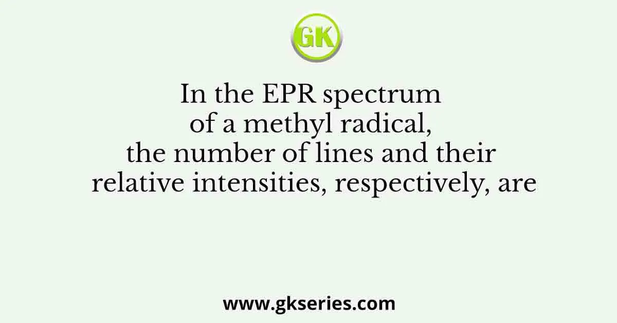 In the EPR spectrum of a methyl radical, the number of lines and their relative intensities, respectively, are