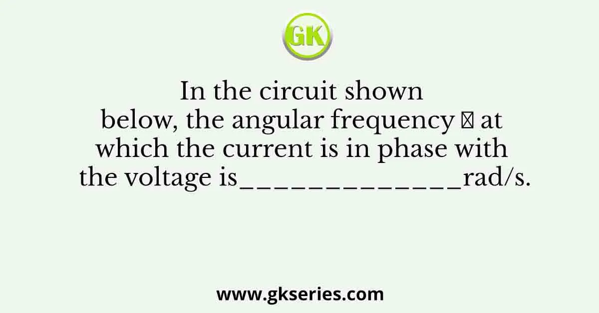 In the circuit shown below, the angular frequency ๐ at which the current is in phase with the voltage is_____________rad/s.