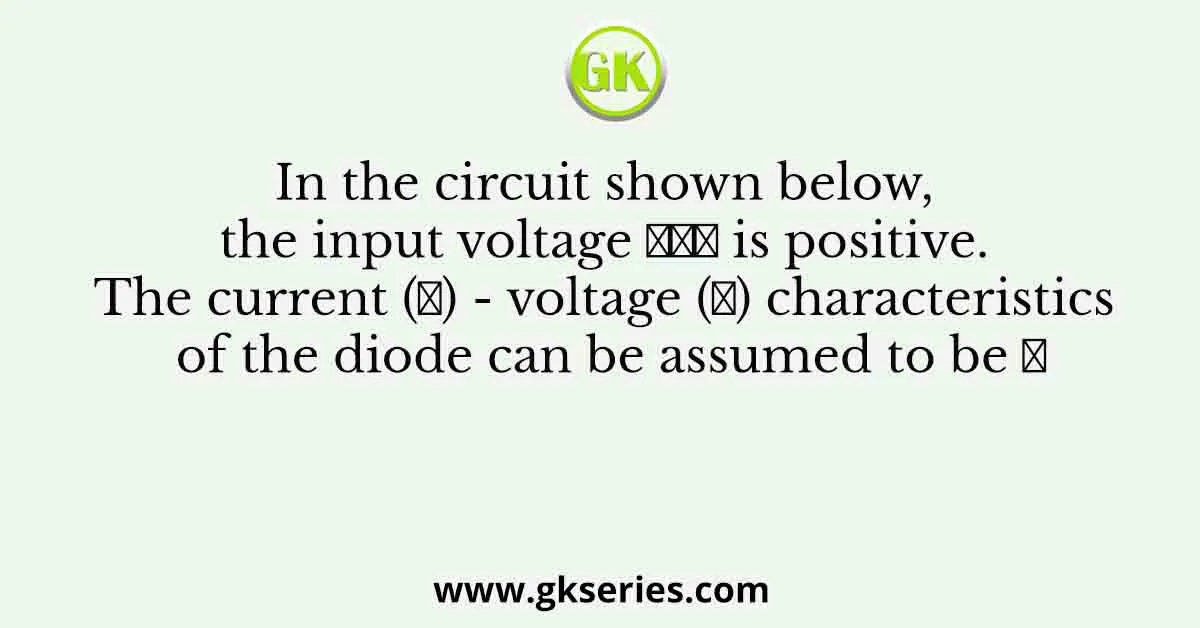 In the circuit shown below, the input voltage 𝑉𝑖𝑛 is positive. The current (𝐼) - voltage (𝑉) characteristics of the diode can be assumed to be 𝐼
