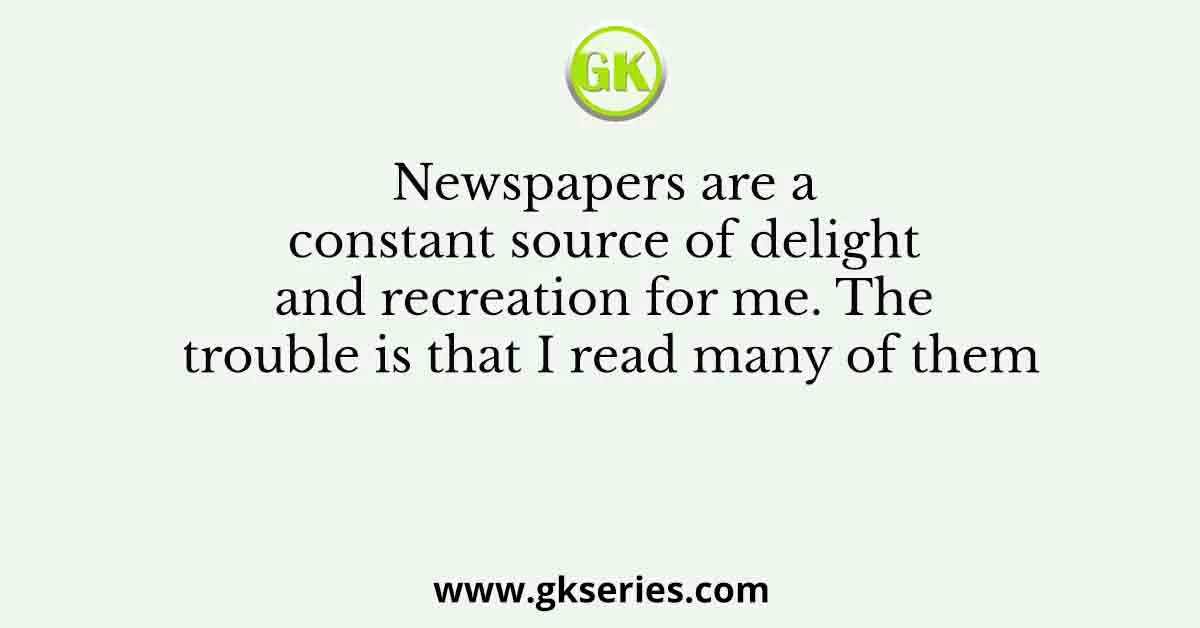 Newspapers are a constant source of delight and recreation for me. The trouble is that I read many of them