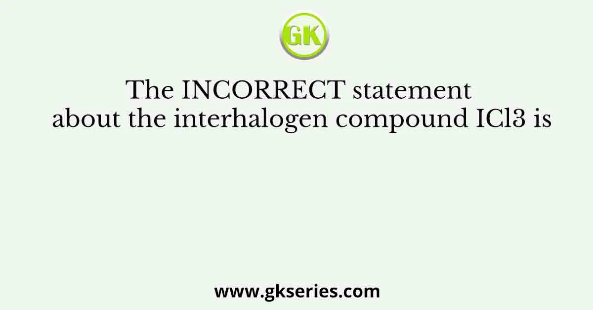 The INCORRECT statement about the interhalogen compound ICl3 is