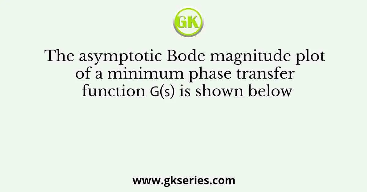 The asymptotic Bode magnitude plot of a minimum phase transfer function 𝐺(𝑠) is shown below
