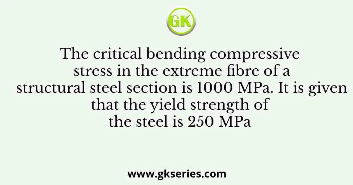 The critical bending compressive stress in the extreme fibre of a structural steel section is 1000 MPa. It is given that the yield strength of the steel is 250 MPa