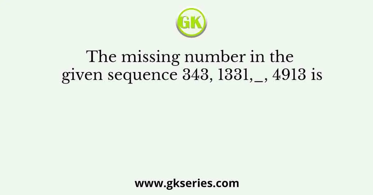 The missing number in the given sequence 343, 1331,_, 4913 is