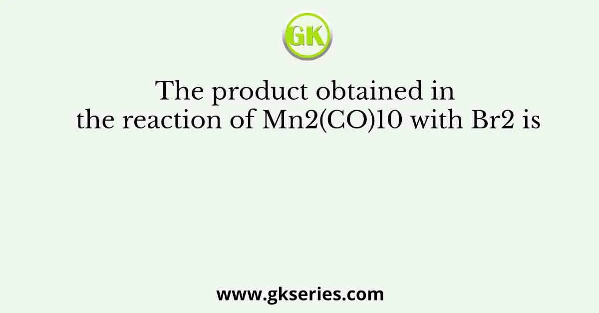The product obtained in the reaction of Mn2(CO)10 with Br2 is