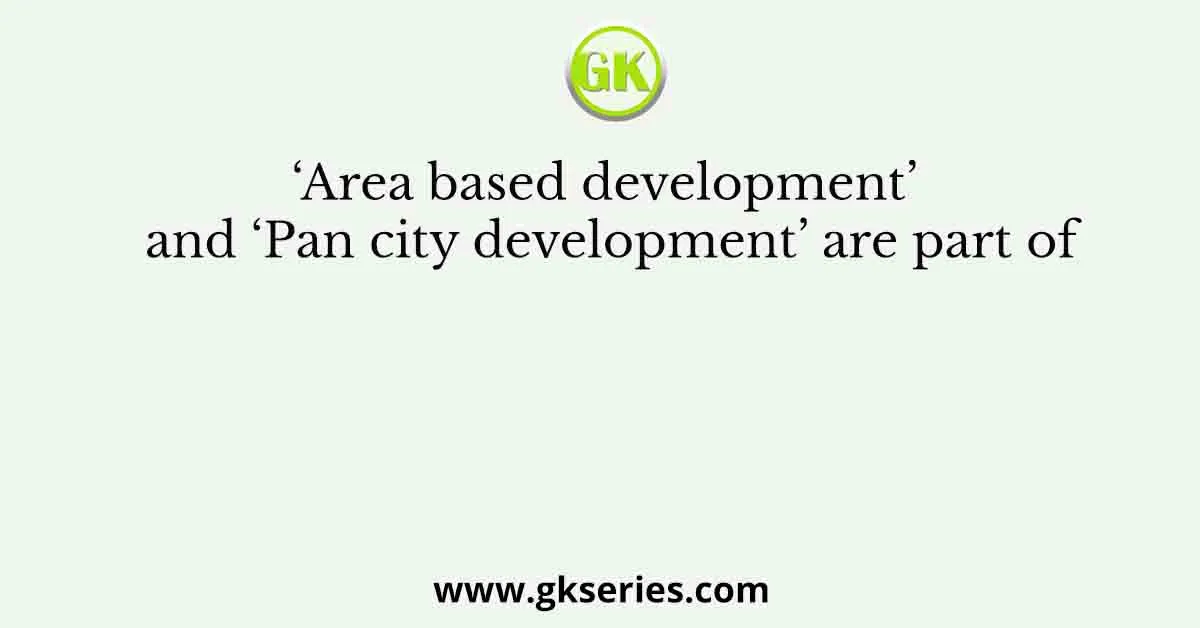 ‘Area based development’ and ‘Pan city development’ are part of