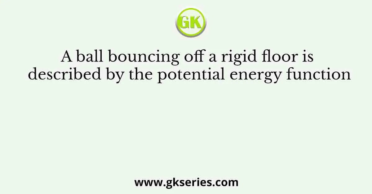 A ball bouncing off a rigid floor is described by the potential energy function