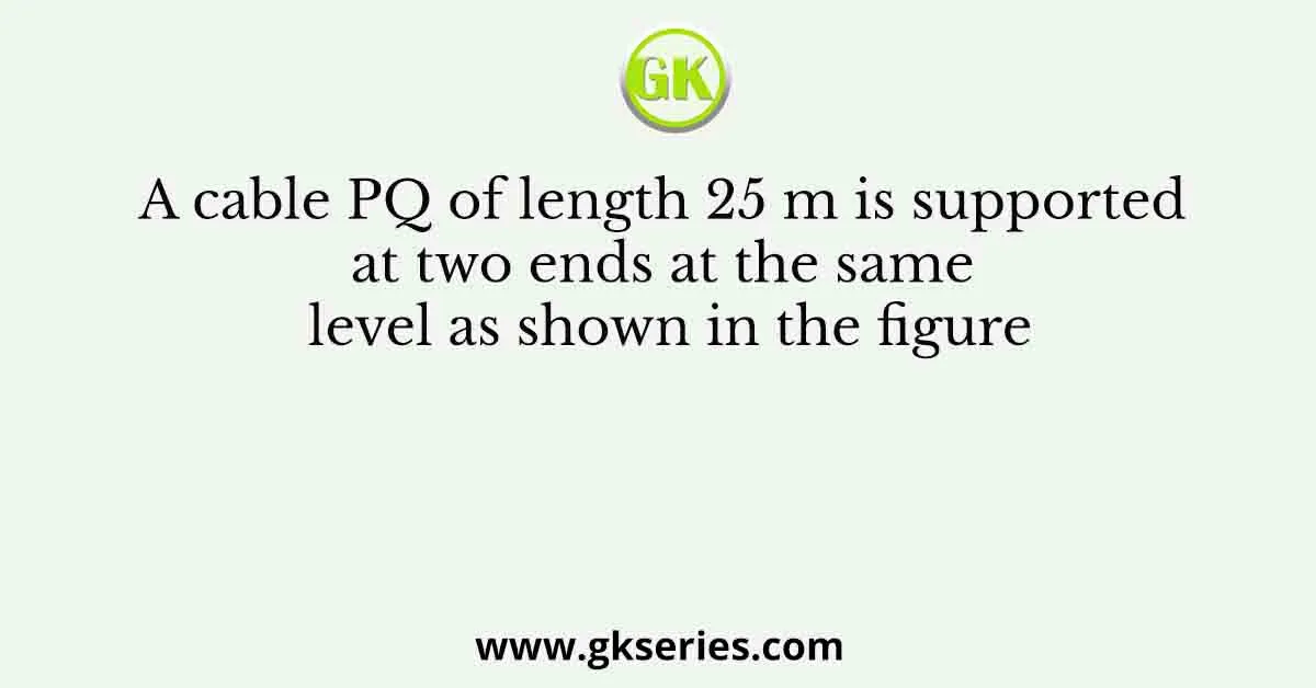 A cable PQ of length 25 m is supported at two ends at the same level as shown in the figure