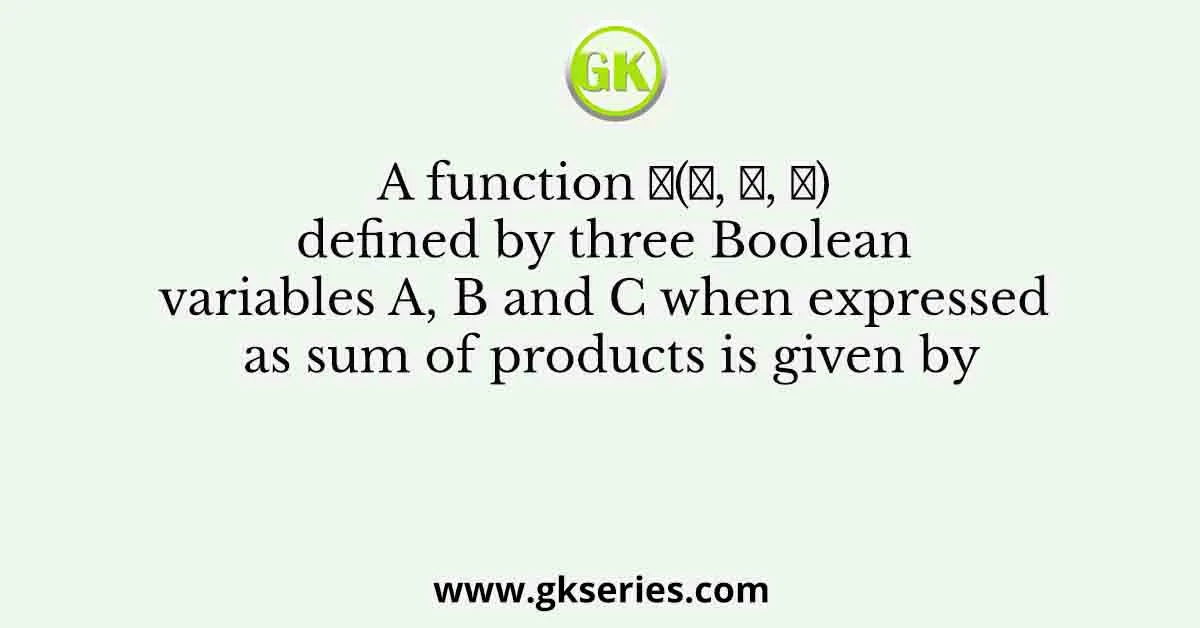A function 𝐹(𝐴, 𝐵, 𝐶) defined by three Boolean variables A, B and C when expressed as sum of products is given by