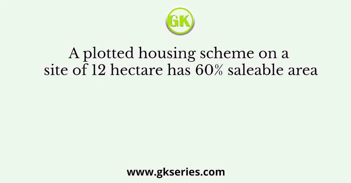 A plotted housing scheme on a site of 12 hectare has 60% saleable area