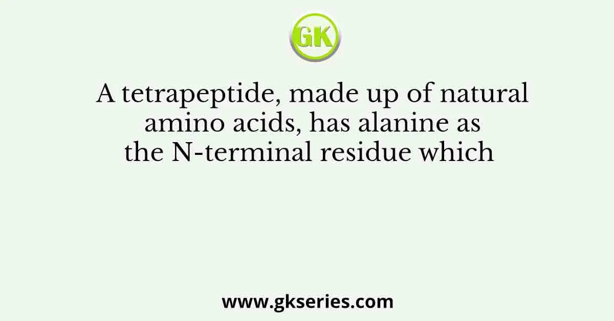 A tetrapeptide, made up of natural amino acids, has alanine as the N-terminal residue which