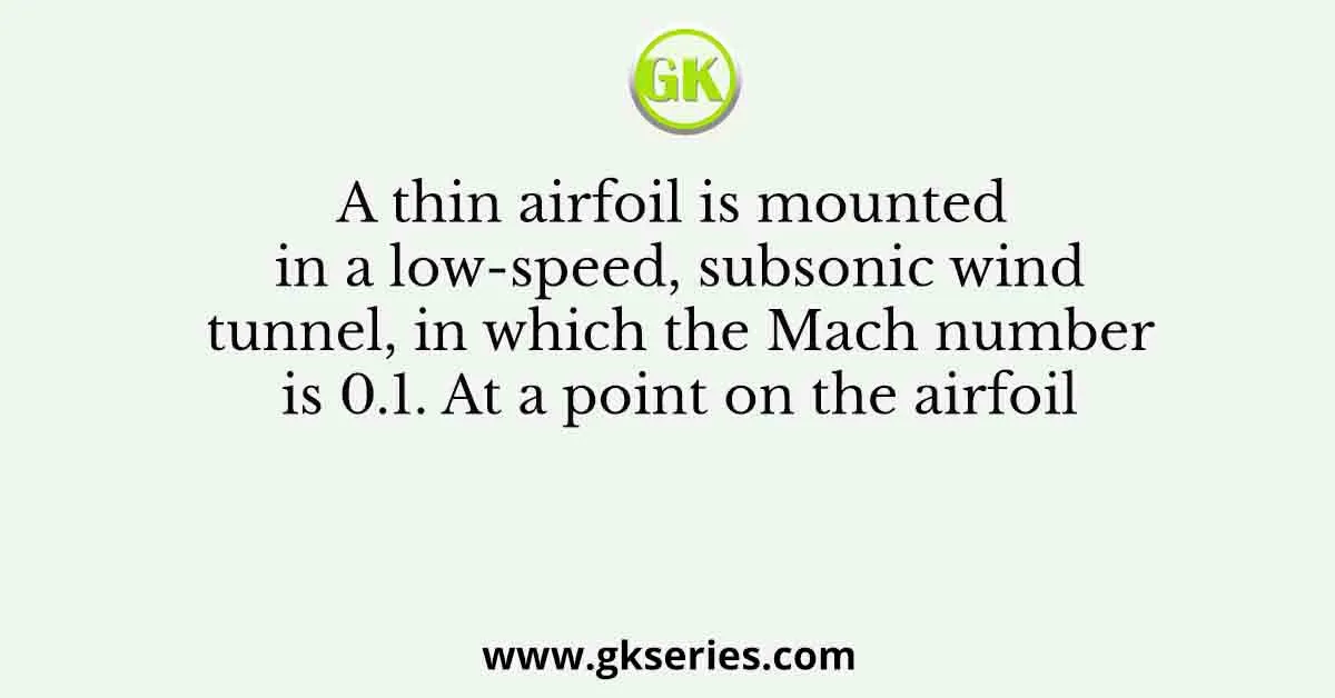 A thin airfoil is mounted in a low-speed, subsonic wind tunnel, in which the Mach number is 0.1. At a point on the airfoil