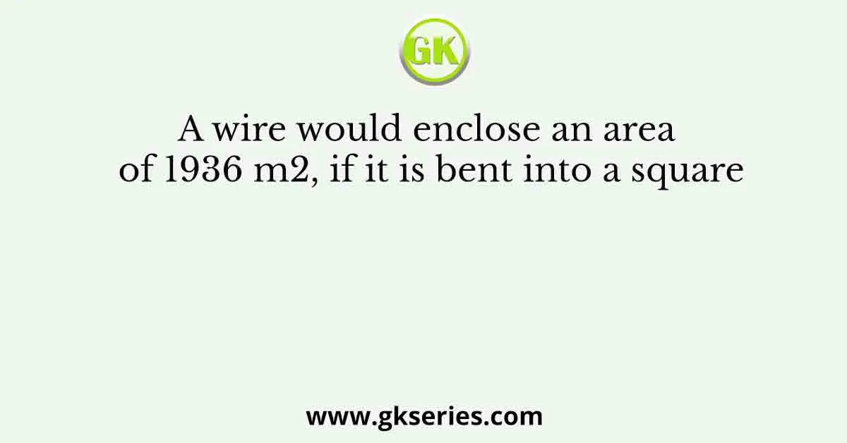 A wire would enclose an area of 1936 m2, if it is bent into a square
