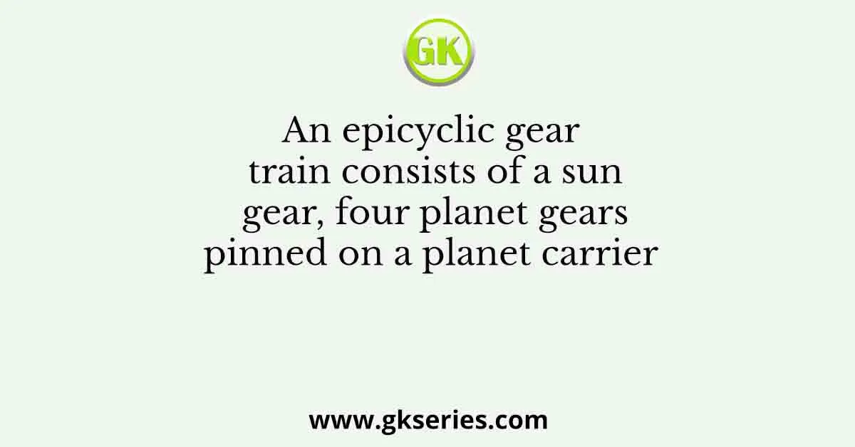 An epicyclic gear train consists of a sun gear, four planet gears pinned on a planet carrier