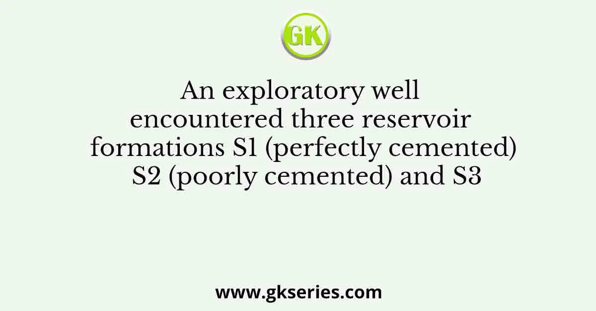 An exploratory well encountered three reservoir formations S1 (perfectly cemented) S2 (poorly cemented) and S3