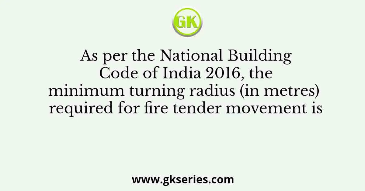 As per the National Building Code of India 2016, the minimum turning radius (in metres) required for fire tender movement is