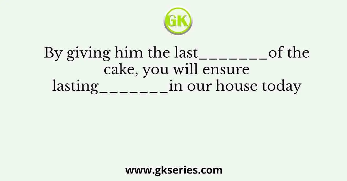 By giving him the last_______of the cake, you will ensure lasting_______in our house today