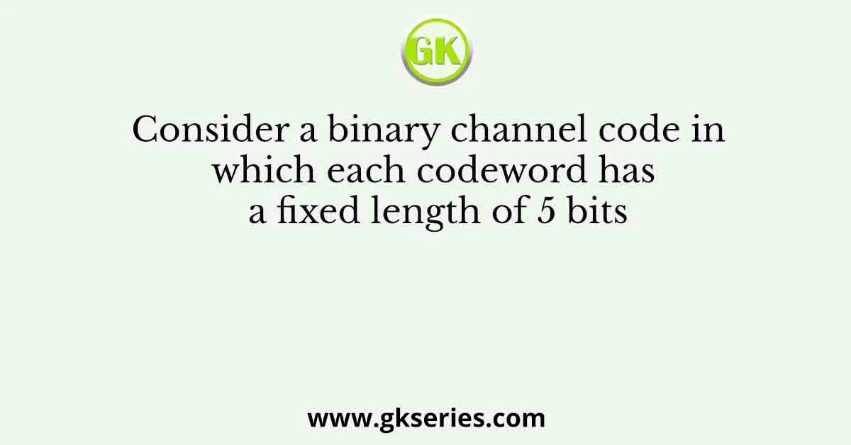 Consider a binary channel code in which each codeword has a fixed length of 5 bits