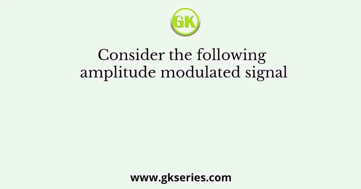 Consider the following amplitude modulated signal