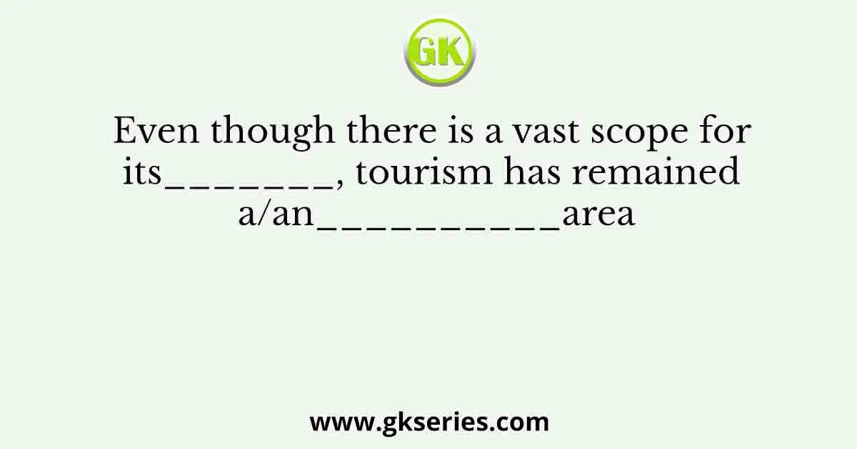 Even though there is a vast scope for its_______, tourism has remained a/an__________area
