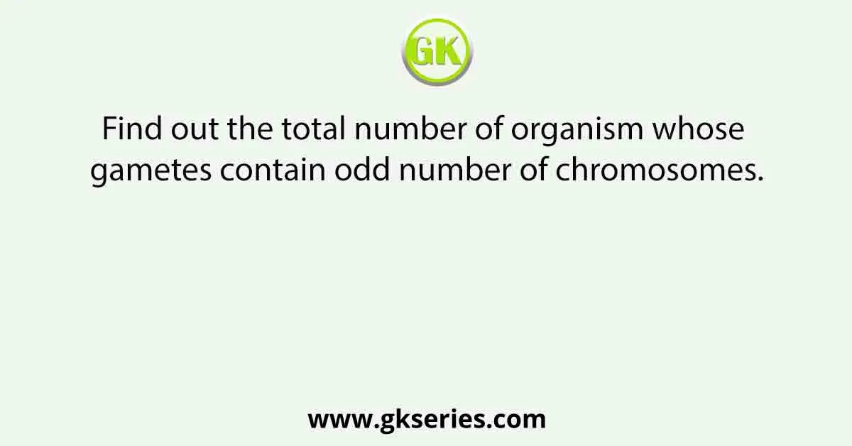 Find out the total number of organism whose gametes contain odd number of chromosomes.