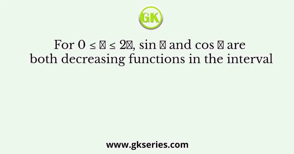 For 0 β€ π₯ β€ 2π, sin π₯ and cos π₯ are both decreasing functions in the interval