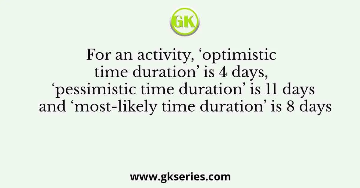 For an activity, ‘optimistic time duration’ is 4 days, ‘pessimistic time duration’ is 11 days and ‘most-likely time duration’ is 8 days