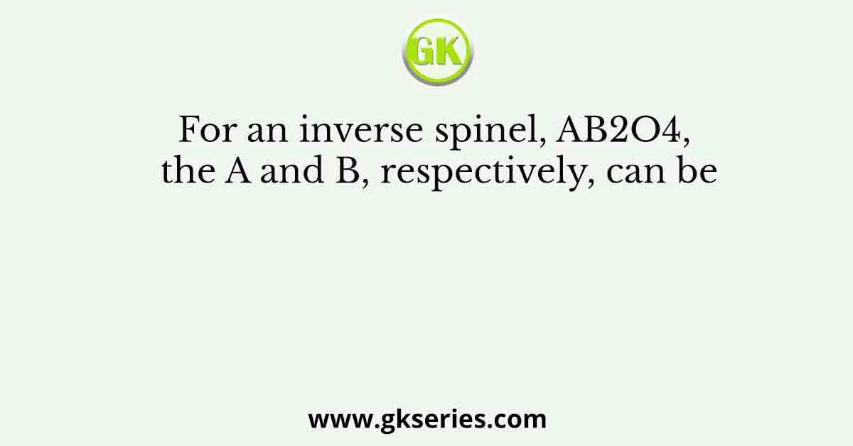 For an inverse spinel, AB2O4, the A and B, respectively, can be