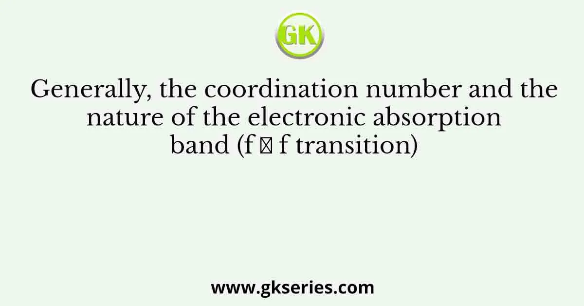 Generally, the coordination number and the nature of the electronic absorption band (f → f transition)
