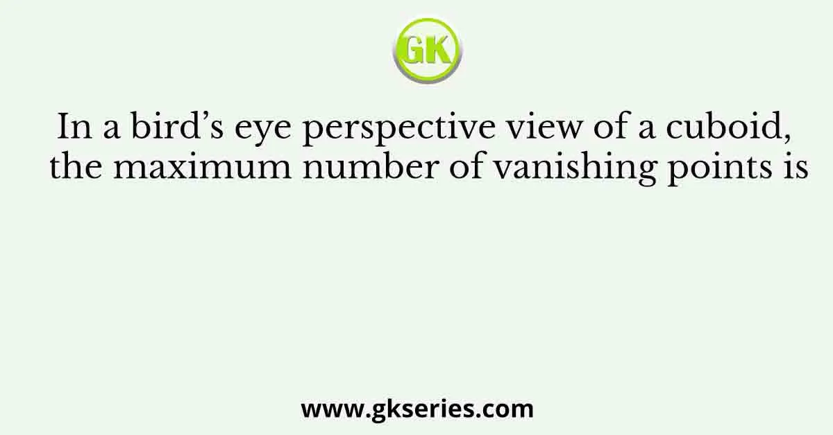 In a bird’s eye perspective view of a cuboid, the maximum number of vanishing points is