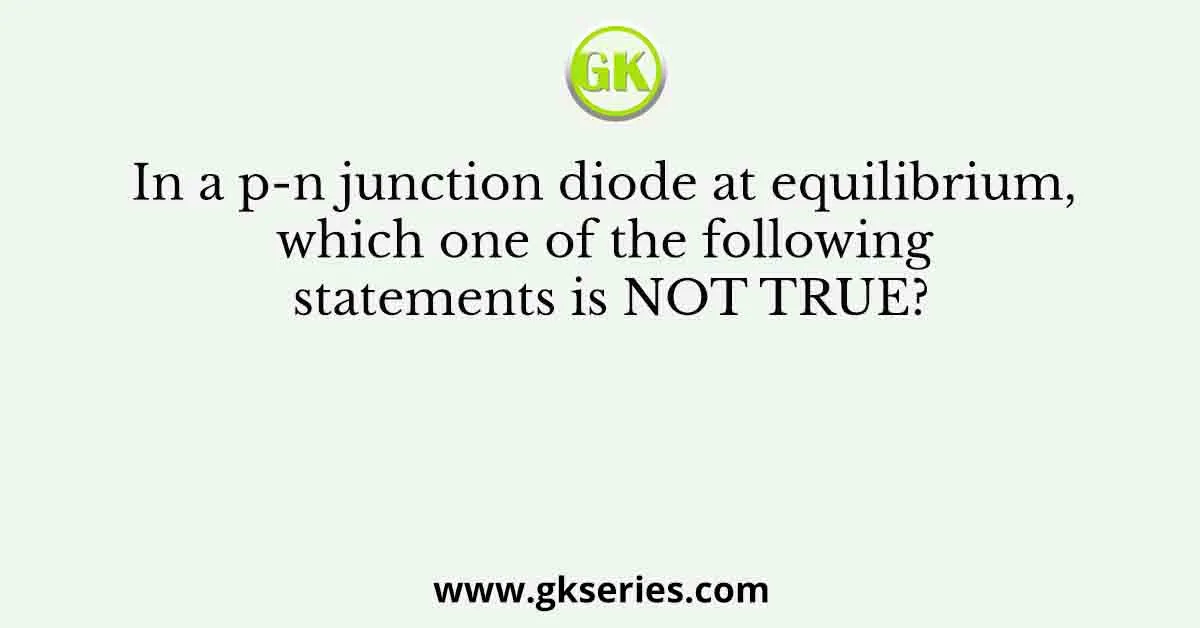In a p-n junction diode at equilibrium, which one of the following statements is NOT TRUE?