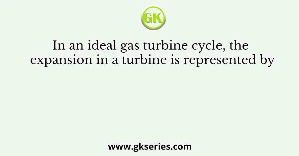 In an ideal gas turbine cycle, the expansion in a turbine is represented by