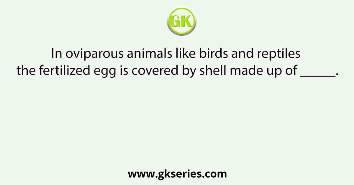 In oviparous animals like birds and reptiles the fertilized egg is covered by shell made up of _____.