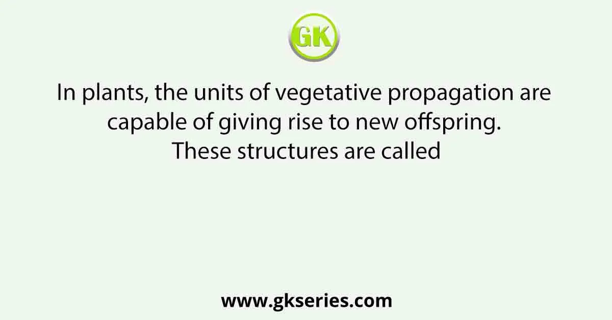 In plants, the units of vegetative propagation are capable of giving rise to new offspring. These structures are called