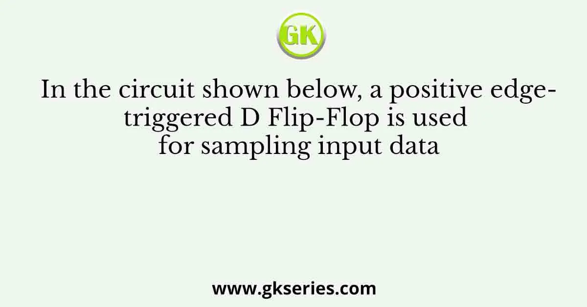 In the circuit shown below, a positive edge-triggered D Flip-Flop is used for sampling input data